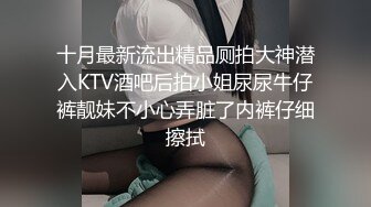 十月最新流出精品厕拍大神潜入KTV酒吧后拍小姐尿尿牛仔裤靓妹不小心弄脏了内裤仔细擦拭