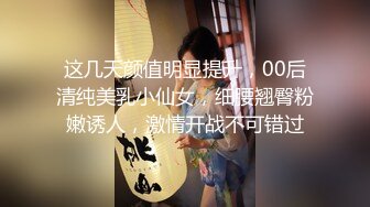 这几天颜值明显提升，00后清纯美乳小仙女，细腰翘臀粉嫩诱人，激情开战不可错过