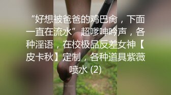 “好想被爸爸的鸡巴肏，下面一直在流水”超嗲呻吟声，各种淫语，在校极品反差女神【皮卡秋】定制，各种道具紫薇喷水 (2)