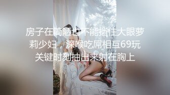 房子在简陋也不能挡住大眼萝莉少妇，深喉吃屌相互69玩关键时刻抽出来射在胸上