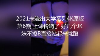 2021未流出大学系列4K原版第6期 上课铃响了 好几个JK妹不擦B直接站起来就跑