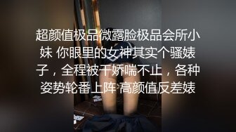 超颜值极品微露脸极品会所小妹 你眼里的女神其实个骚婊子，全程被干娇喘不止，各种姿势轮番上阵 高颜值反差婊