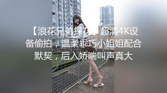 【浪花兄弟探花】超清4K设备偷拍，温柔乖巧小姐姐配合默契，后入娇喘叫声真大