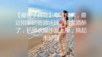 【瘦猴子探花】专攻良家，最近刚聊的眼睛妹妹，喝完酒醉了，扒掉衣服沙发上操，搞起来好骚