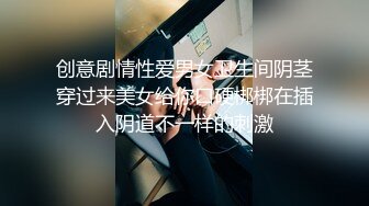 创意剧情性爱男女卫生间阴茎穿过来美女给你口硬梆梆在插入阴道不一样的刺激