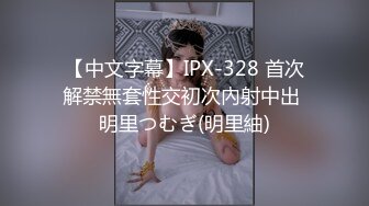 【中文字幕】IPX-328 首次解禁無套性交初次內射中出 明里つむぎ(明里紬)