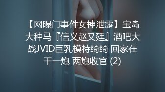 【网曝门事件女神泄露】宝岛大种马『信义赵又廷』酒吧大战JVID巨乳模特绮绮 回家在干一炮 两炮收官 (2)