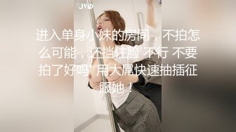 进入单身小妹的房间，不拍怎么可能，还挡住脸'不行 不要拍了好吗' 用大屌快速抽插征服她！