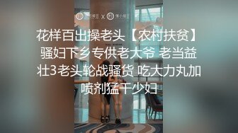 花样百出操老头【农村扶贫】骚妇下乡专供老大爷 老当益壮3老头轮战骚货 吃大力丸加喷剂猛干少妇