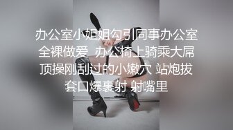 办公室小姐姐勾引同事办公室全裸做爱  办公椅上骑乘大屌顶操刚刮过的小嫩穴 站炮拔套口爆裹射 射嘴里