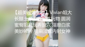 【超美淫娃女神】Vivian姐大长腿土豪的专属性玩物 圆润蜜臀阳具玩弄浪穴 淫靡白浆美妙呻吟 骑乘顶宫内射女神