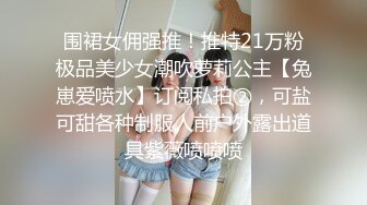 围裙女佣强推！推特21万粉极品美少女潮吹萝莉公主【兔崽爱喷水】订阅私拍②，可盐可甜各种制服人前户外露出道具紫薇喷喷喷