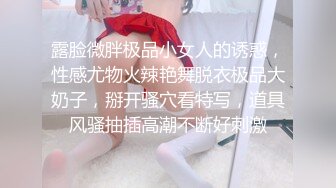 露脸微胖极品小女人的诱惑，性感尤物火辣艳舞脱衣极品大奶子，掰开骚穴看特写，道具风骚抽插高潮不断好刺激