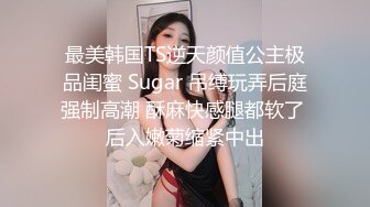 最美韩国TS逆天颜值公主极品闺蜜 Sugar 吊缚玩弄后庭强制高潮 酥麻快感腿都软了 后入嫩菊缩紧中出