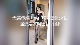 天美传媒 tmg-102 捷运少女强迫爱家男出轨-丽娜