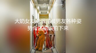 大奶女友洗浴完被男友各种姿势肏还偷偷拍下来