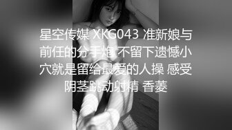 星空传媒 XKG043 准新娘与前任的分手炮 不留下遗憾小穴就是留给最爱的人操 感受阴茎跳动射精 香菱