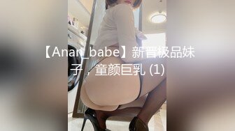 【Anan_babe】新晋极品妹子，童颜巨乳 (1)