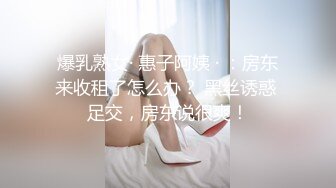 爆乳熟女· 惠子阿姨 · ：房东来收租了怎么办？ 黑丝诱惑 足交，房东说很爽！