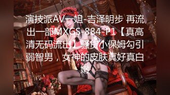 演技派AV一姐-吉泽明步 再流出一部MXGS-884-P1【真高清无码流出】骚货小保姆勾引弱智男，女神的皮肤真好真白嫩