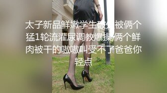 太子新品鲜嫩学生破处被俩个猛1轮流灌尿调教爆操,俩个鲜肉被干的嗷嗷叫受不了爸爸你轻点