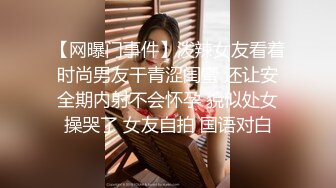 【网曝门事件】泼辣女友看着时尚男友干青涩闺蜜 还让安全期内射不会怀孕 貌似处女操哭了 女友自拍 国语对白