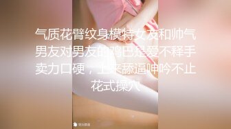 气质花臂纹身模特女友和帅气男友对男友的鸡巴是爱不释手卖力口硬，上来舔逼呻吟不止花式操穴