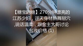 【糖宝的糖】270分钟漂亮的江苏少妇，逆天身材热舞掰穴,说话温柔，跟金主大哥讨论包夜价格 (1)