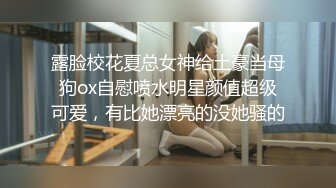 露脸校花夏总女神给土豪当母狗ox自慰喷水明星颜值超级可爱，有比她漂亮的没她骚的