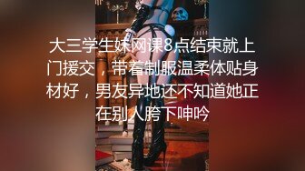 大三学生妹网课8点结束就上门援交，带着制服温柔体贴身材好，男友异地还不知道她正在别人胯下呻吟