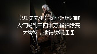 【91沈先生】找小姐姐啪啪人气飚到三四十万,偷拍漂亮大臀妹，插得娇喘连连