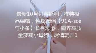 最新10月付费福利，推特极品绿帽，性瘾情侣【91A-sce与小条】长视频⑩，圈养高质量萝莉小母狗，尽情玩弄1