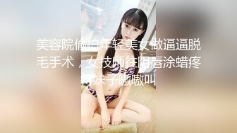 美容院偷拍年轻美女做逼逼脱毛手术，女技师往阴唇涂蜡疼得妹子嗷嗷叫