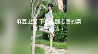 麻豆出品 下药迷翻老婆的漂亮闺蜜（续）