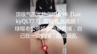 顶级气质尤物御姐女神『LuckyQL777』维秘·黑丝高跟！绿帽老公带娇妻给单男操，自己在一旁拍摄，超级淫乱