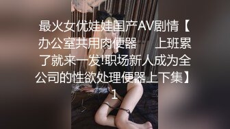 最火女优娃娃国产AV剧情【办公室共用肉便器❤️上班累了就来一发!职场新人成为全公司的性欲处理便器上下集】1