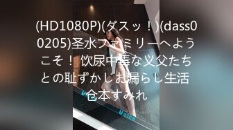 (HD1080P)(ダスッ！)(dass00205)圣水ファミリーへようこそ！ 饮尿中毒な义父たちとの耻ずかしお漏らし生活 仓本すみれ