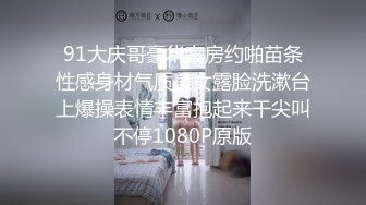 91大庆哥豪华套房约啪苗条性感身材气质美女露脸洗漱台上爆操表情丰富抱起来干尖叫不停1080P原版