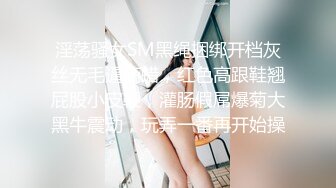 淫荡骚女SM黑绳捆绑开档灰丝无毛逼滴蜡，红色高跟鞋翘屁股小皮鞭，灌肠假屌爆菊大黑牛震动，玩弄一番再开始操