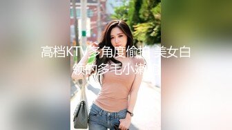 高档KTV多角度偷拍 美女白领的多毛小嫩鲍