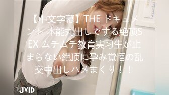 【中文字幕】THE ドキュメント 本能丸出しでする絶顶SEX ムチムチ教育実习生が止まらない絶顶に孕み覚悟の乱交中出しハメまくり！！