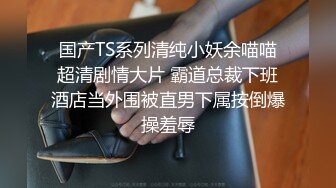 国产TS系列清纯小妖余喵喵超清剧情大片 霸道总裁下班酒店当外围被直男下属按倒爆操羞辱