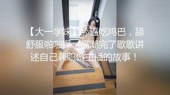 【大一学妹】舔逼吃鸡巴，舔舒服啪啪操，高潮完了歇歇讲述自己兼职做主播的故事！