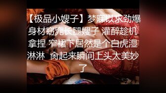 【极品小嫂子】梦寐以求劲爆身材窈窕长腿嫂子 灌醉趁机拿捏 窄裙下居然是个白虎湿淋淋  肏起来瞬间上头太美妙了