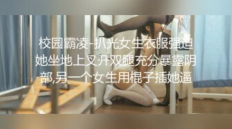 校园霸凌-扒光女生衣服强迫她坐地上叉开双腿充分暴露阴部,另一个女生用棍子插她逼