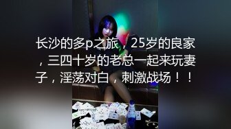 长沙的多p之旅，25岁的良家，三四十岁的老总一起来玩妻子，淫荡对白，刺激战场！！