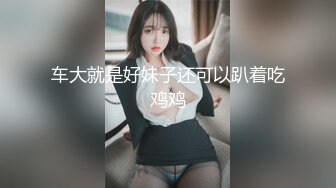 车大就是好妹子还可以趴着吃鸡鸡