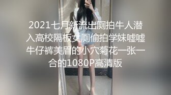 2021七月新流出厕拍牛人潜入高校隔板女厕偷拍学妹嘘嘘牛仔裤美眉的小穴菊花一张一合的1080P高清版