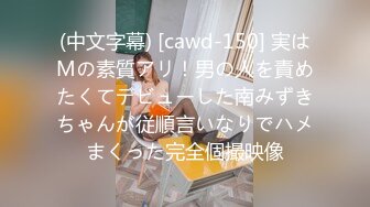 (中文字幕) [cawd-150] 実はMの素質アリ！男の人を責めたくてデビューした南みずきちゃんが従順言いなりでハメまくった完全個撮映像