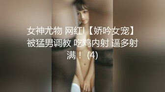 女神尤物 网红l【娇吟女宠】被猛男调教 吃鸡内射 逼多射满！ (4)